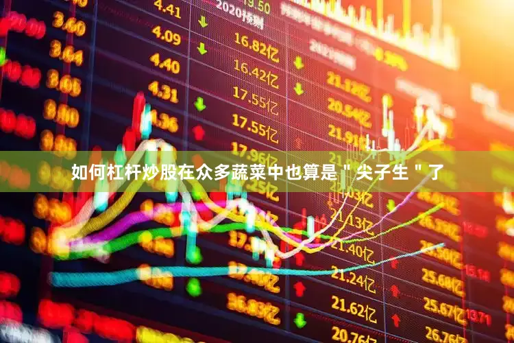 如何杠杆炒股在众多蔬菜中也算是＂尖子生＂了