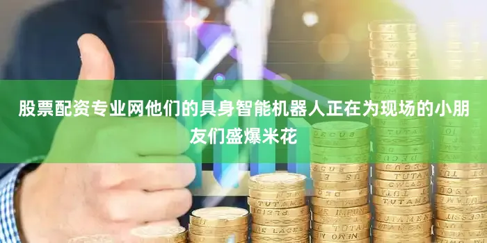 股票配资专业网他们的具身智能机器人正在为现场的小朋友们盛爆米花