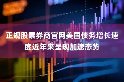 正规股票券商官网美国债务增长速度近年来呈现加速态势