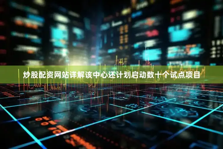 炒股配资网站详解该中心还计划启动数十个试点项目
