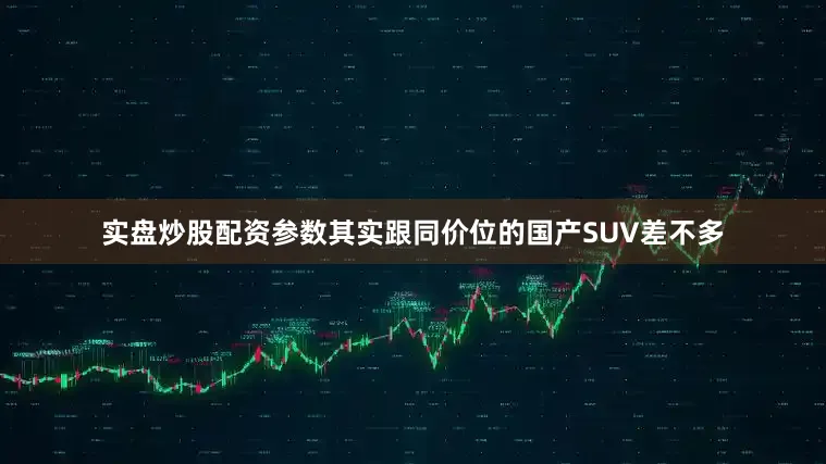 实盘炒股配资参数其实跟同价位的国产SUV差不多