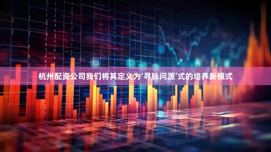 杭州配资公司我们将其定义为‘寻脉问源’式的培养新模式