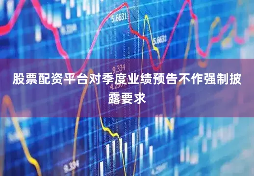 股票配资平台对季度业绩预告不作强制披露要求