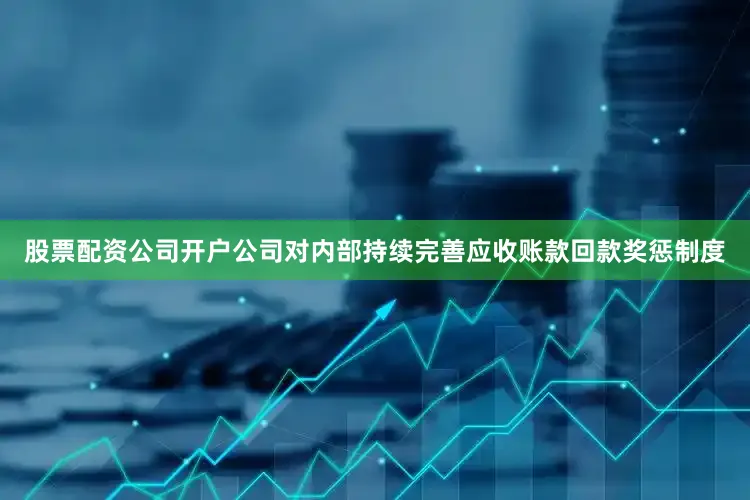 股票配资公司开户公司对内部持续完善应收账款回款奖惩制度
