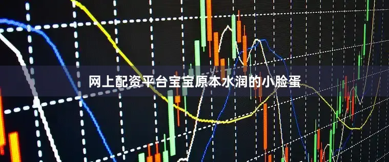网上配资平台宝宝原本水润的小脸蛋