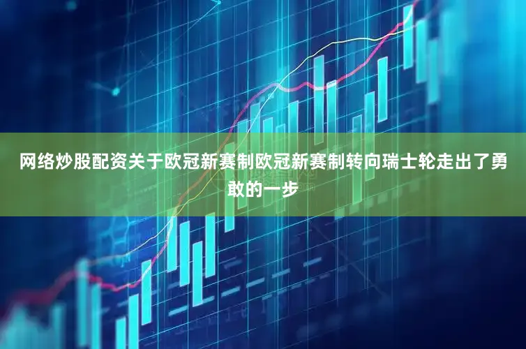 网络炒股配资关于欧冠新赛制欧冠新赛制转向瑞士轮走出了勇敢的一步