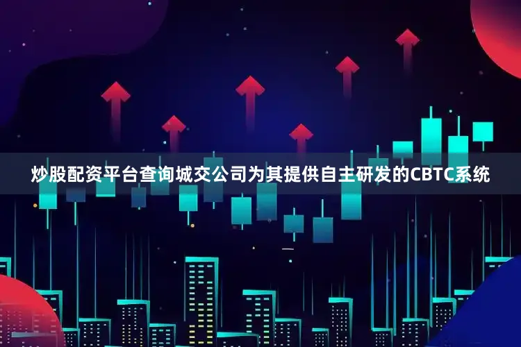 炒股配资平台查询城交公司为其提供自主研发的CBTC系统