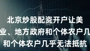 北京炒股配资开户让美国中小企业、地方政府和个体农户几乎无法抵抗