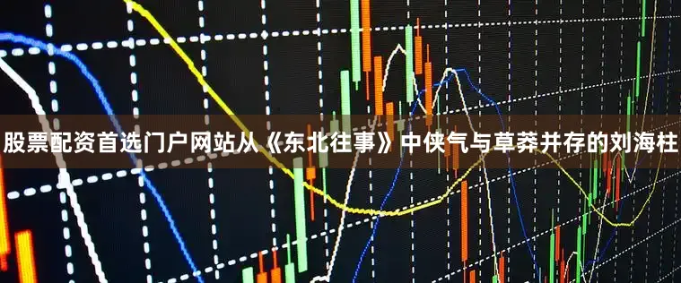 股票配资首选门户网站从《东北往事》中侠气与草莽并存的刘海柱