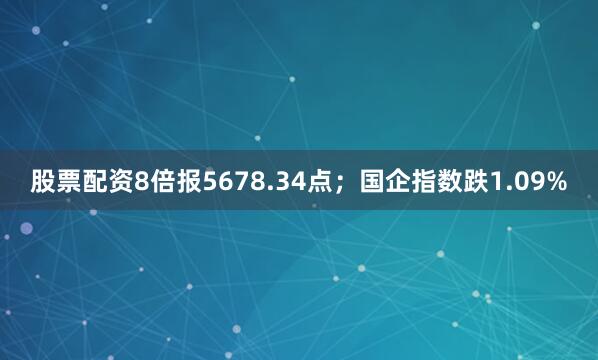 股票配资8倍报5678.34点;国企指数跌1.09%