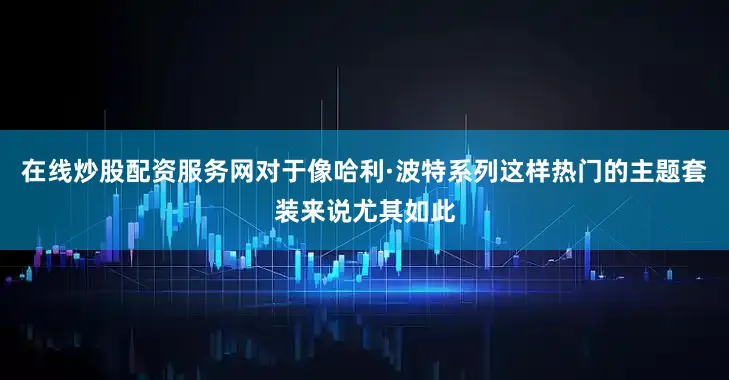 在线炒股配资服务网对于像哈利·波特系列这样热门的主题套装来说尤其如此