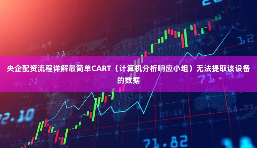 央企配资流程详解最简单CART（计算机分析响应小组）无法提取该设备的数据