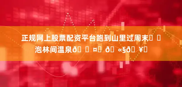正规网上股票配资平台跑到山里过周末⛰️泡林间温泉🌤️🫧🥂