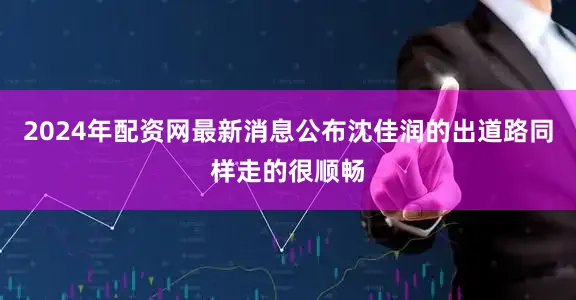 2024年配资网最新消息公布沈佳润的出道路同样走的很顺畅