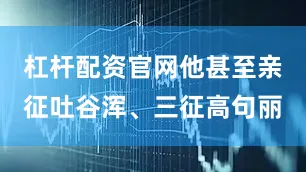 杠杆配资官网他甚至亲征吐谷浑、三征高句丽