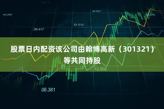 股票日内配资该公司由翰博高新（301321）等共同持股