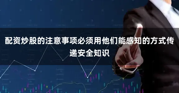 配资炒股的注意事项必须用他们能感知的方式传递安全知识