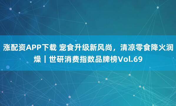涨配资APP下载 宠食升级新风尚，清凉零食降火润燥｜世研消费指数品牌榜Vol.69