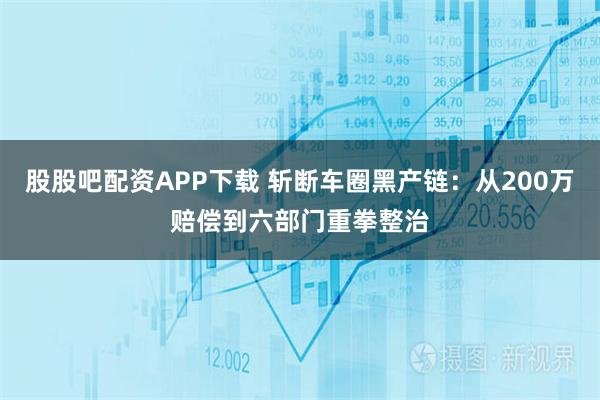 股股吧配资APP下载 斩断车圈黑产链：从200万赔偿到六部门重拳整治