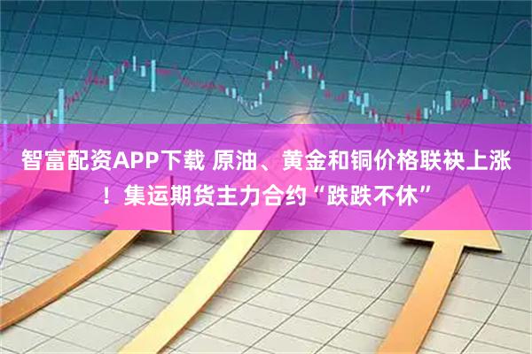智富配资APP下载 原油、黄金和铜价格联袂上涨！集运期货主力合约“跌跌不休”