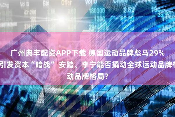 广州典丰配资APP下载 德国运动品牌彪马29%股权引发资本“暗战” 安踏、李宁能否撬动全球运动品牌格局？
