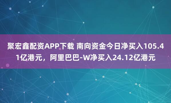 聚宏鑫配资APP下载 南向资金今日净买入105.41亿港元，阿里巴巴-W净买入24.12亿港元