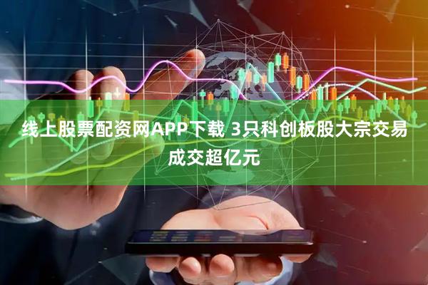 线上股票配资网APP下载 3只科创板股大宗交易成交超亿元