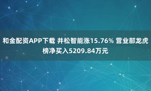 和金配资APP下载 井松智能涨15.76% 营业部龙虎榜净买入5209.84万元