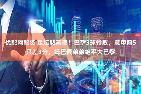 优配网配资 足坛悲喜夜！巴萨3球惨败，意甲前5只差3分，姆巴佩弟弟绝平大巴黎