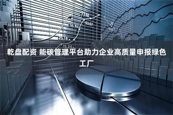 乾盘配资 能碳管理平台助力企业高质量申报绿色工厂