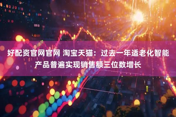 好配资官网官网 淘宝天猫：过去一年适老化智能产品普遍实现销售额三位数增长