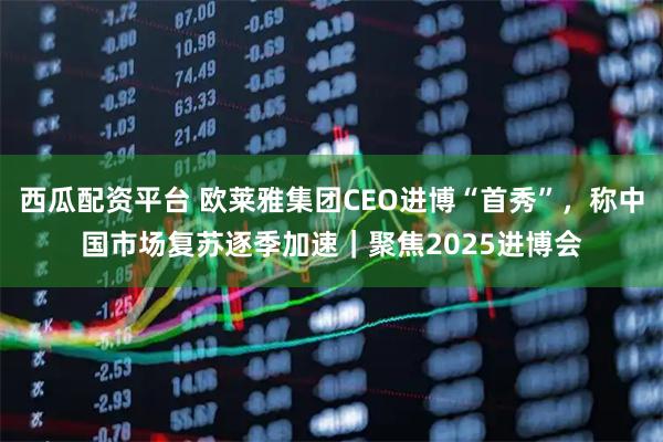 西瓜配资平台 欧莱雅集团CEO进博“首秀”，称中国市场复苏逐季加速｜聚焦2025进博会