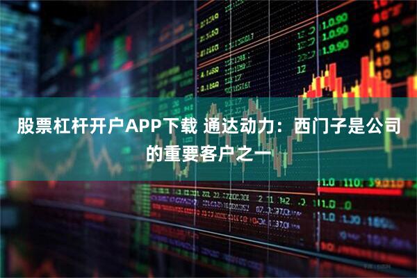 股票杠杆开户APP下载 通达动力：西门子是公司的重要客户之一