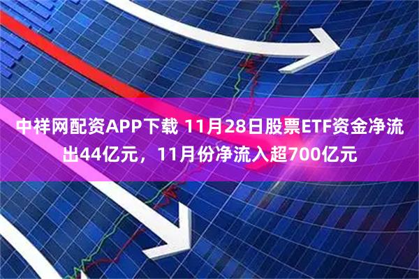 中祥网配资APP下载 11月28日股票ETF资金净流出44亿元，11月份净流入超700亿元