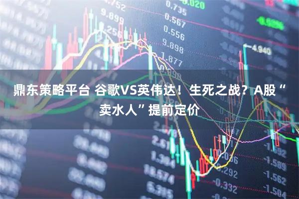 鼎东策略平台 谷歌VS英伟达！生死之战？A股“卖水人”提前定价