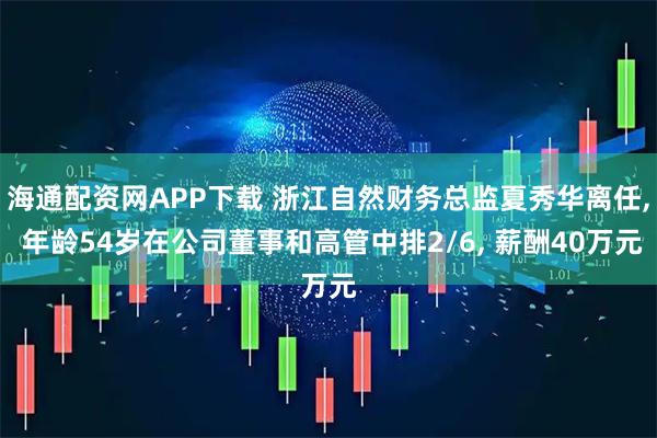 海通配资网APP下载 浙江自然财务总监夏秀华离任, 年龄54岁在公司董事和高管中排2/6, 薪酬40万元