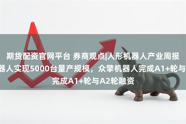 期货配资官网平台 券商观点|人形机器人产业周报：智元机器人实现5000台量产规模，众擎机器人完成A1+轮与A2轮融资