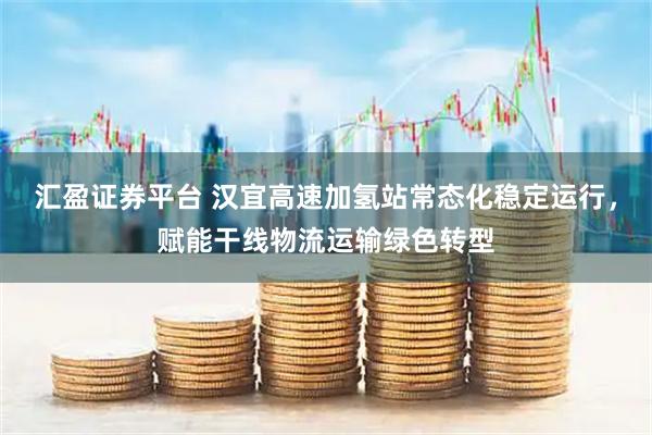 汇盈证券平台 汉宜高速加氢站常态化稳定运行，赋能干线物流运输绿色转型