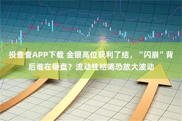 投查查APP下载 金银高位获利了结，“闪崩”背后谁在砸盘？流动性枯竭恐放大波动