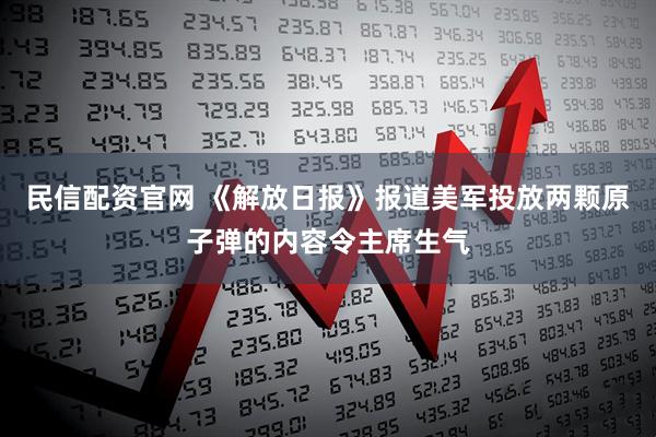 民信配资官网 《解放日报》报道美军投放两颗原子弹的内容令主席生气