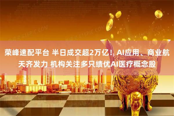 荣峰速配平台 半日成交超2万亿！AI应用、商业航天齐发力 机构关注多只绩优AI医疗概念股