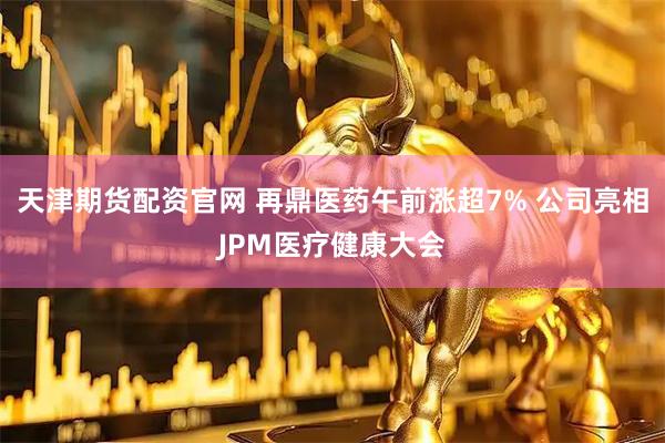 天津期货配资官网 再鼎医药午前涨超7% 公司亮相JPM医疗健康大会