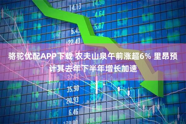 骆驼优配APP下载 农夫山泉午前涨超6% 里昂预计其去年下半年增长加速