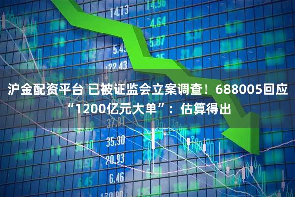 沪金配资平台 已被证监会立案调查！688005回应“1200亿元大单”：估算得出