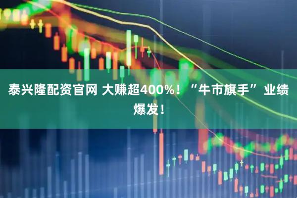 泰兴隆配资官网 大赚超400%！“牛市旗手” 业绩爆发！
