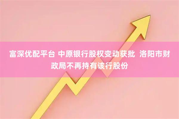 富深优配平台 中原银行股权变动获批  洛阳市财政局不再持有该行股份