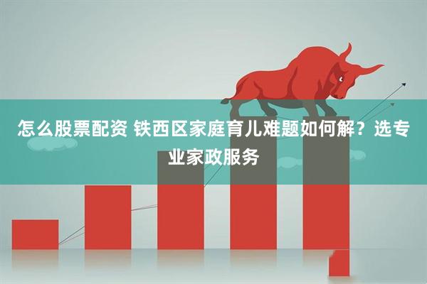 怎么股票配资 铁西区家庭育儿难题如何解？选专业家政服务
