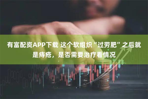 有富配资APP下载 这个软组织“过劳肥”之后就是痔疮，是否需要治疗看情况