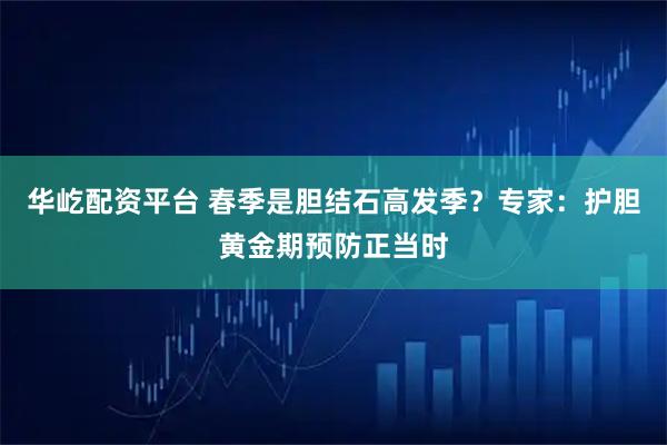 华屹配资平台 春季是胆结石高发季？专家：护胆黄金期预防正当时