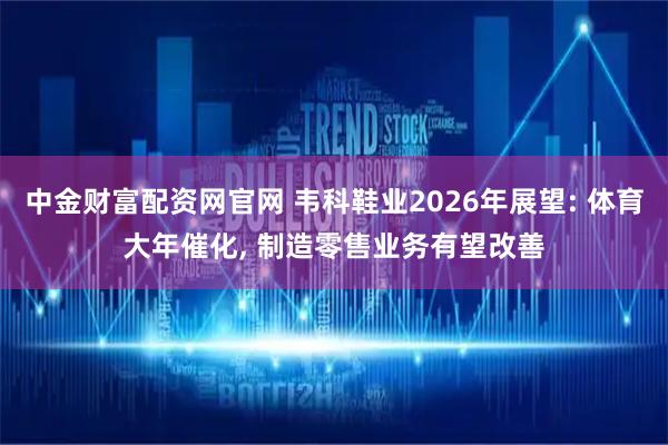 中金财富配资网官网 韦科鞋业2026年展望: 体育大年催化, 制造零售业务有望改善